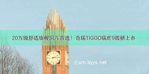 20万级舒适旗舰SUV首选！奇瑞TIGGO瑞虎9震撼上市