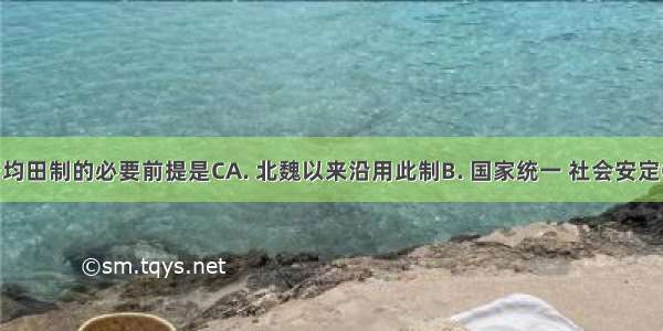 唐朝实行均田制的必要前提是CA. 北魏以来沿用此制B. 国家统一 社会安定C. 国家掌