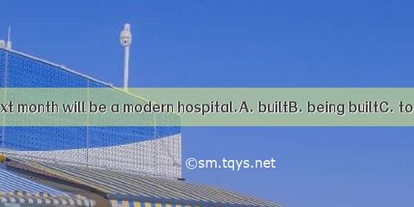The building  next month will be a modern hospital.A. builtB. being builtC. to be builtD.