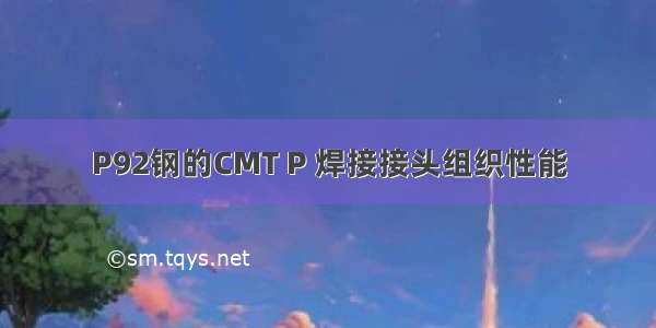 P92钢的CMT P 焊接接头组织性能