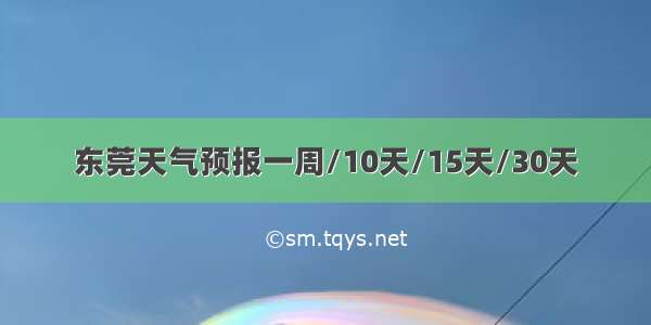 东莞天气预报一周/10天/15天/30天