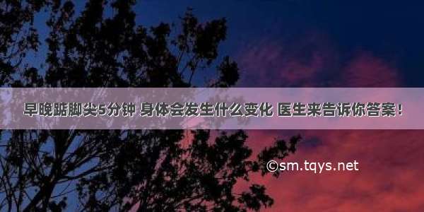 早晚踮脚尖5分钟 身体会发生什么变化 医生来告诉你答案！