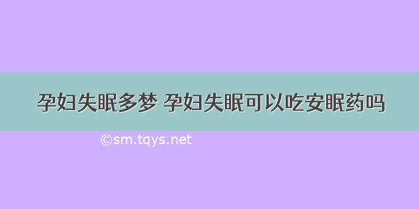 孕妇失眠多梦	孕妇失眠可以吃安眠药吗