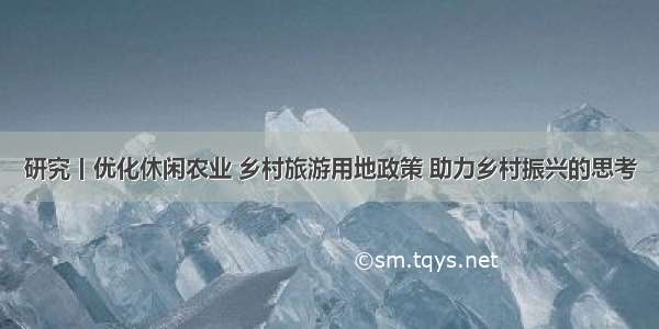 研究丨优化休闲农业 乡村旅游用地政策 助力乡村振兴的思考