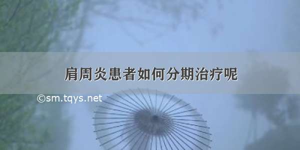 肩周炎患者如何分期治疗呢