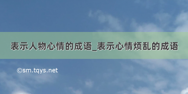 表示人物心情的成语_表示心情烦乱的成语