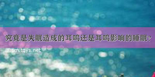 究竟是失眠造成的耳鸣还是耳鸣影响的睡眠？