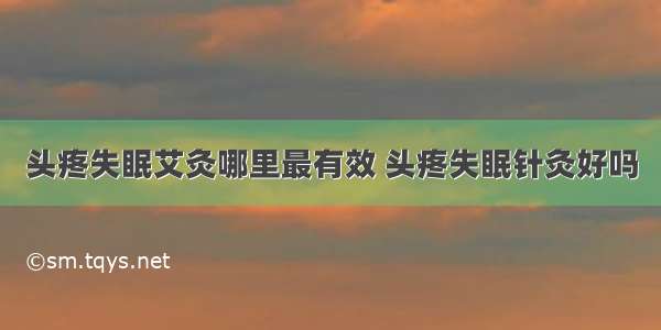 头疼失眠艾灸哪里最有效 头疼失眠针灸好吗