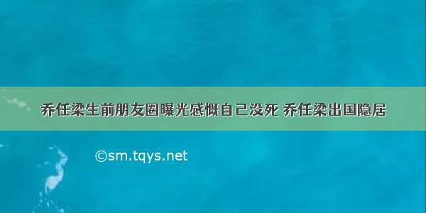 乔任梁生前朋友圈曝光感慨自己没死 乔任梁出国隐居