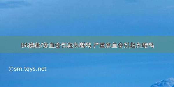 84健康/贫血会引起失眠吗 严重贫血会引起失眠吗