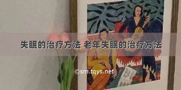 失眠的治疗方法 老年失眠的治疗方法