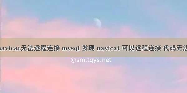 mysql用navicat无法远程连接 mysql 发现 navicat 可以远程连接 代码无法远程连接