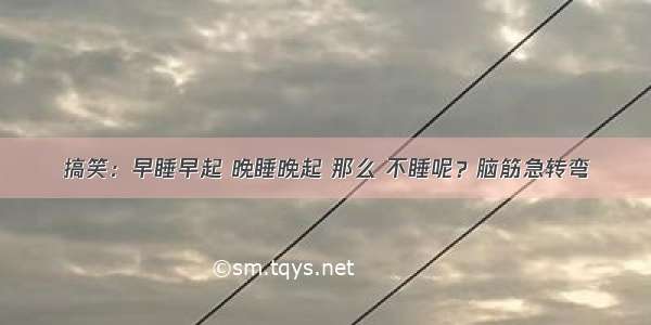 搞笑：早睡早起 晚睡晚起 那么 不睡呢？脑筋急转弯