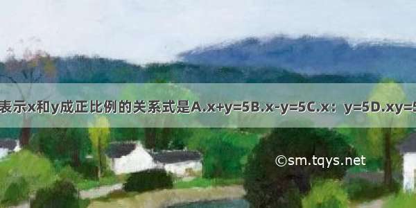 表示x和y成正比例的关系式是A.x+y=5B.x-y=5C.x：y=5D.xy=5