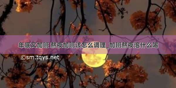 年底又加班 熬夜加班该怎么调理_加班熬夜泡什么喝