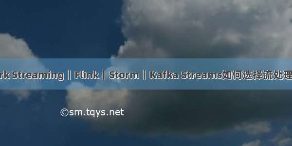 Spark Streaming｜Flink｜Storm｜Kafka Streams如何选择流处理框架