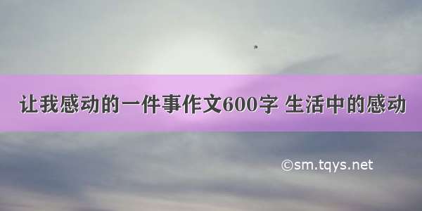 让我感动的一件事作文600字 生活中的感动