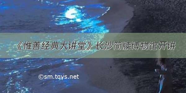 《惟善经典大讲堂》长沙简牍博物馆开讲