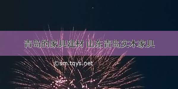 青岛的家具建材 山东青岛实木家具