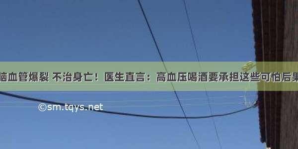 脑血管爆裂 不治身亡！医生直言：高血压喝酒要承担这些可怕后果