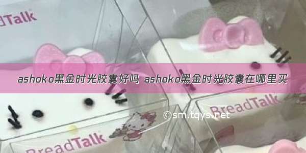 ashoko黑金时光胶囊好吗 ashoko黑金时光胶囊在哪里买