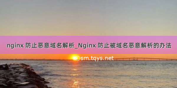 nginx 防止恶意域名解析_Nginx 防止被域名恶意解析的办法