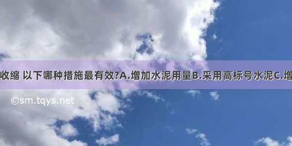 减小混凝土收缩 以下哪种措施最有效?A.增加水泥用量B.采用高标号水泥C.增大水灰比D.