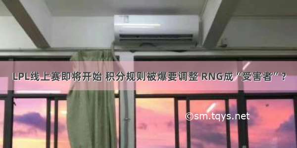 LPL线上赛即将开始 积分规则被爆要调整 RNG成“受害者”？