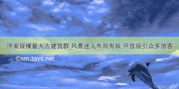 济南规模最大古建筑群 风景迷人布局有致 开放吸引众多游客