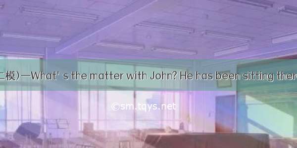 (·山东实验中学高三二模)—What's the matter with John? He has been sitting there for hours.—A post