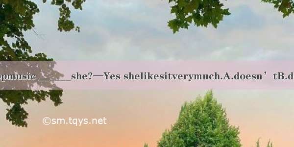 —Shelikespopmusic ______she?—Yes shelikesitverymuch.A.doesn’tB.doesC.isn’tD