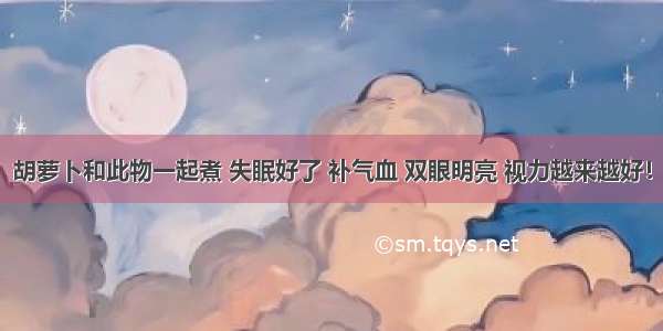 胡萝卜和此物一起煮 失眠好了 补气血 双眼明亮 视力越来越好！