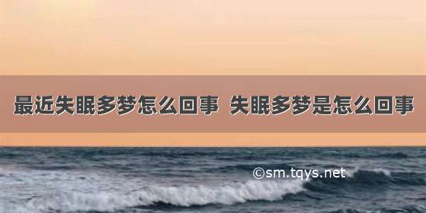 最近失眠多梦怎么回事  失眠多梦是怎么回事