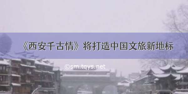 《西安千古情》将打造中国文旅新地标