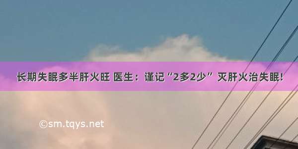 长期失眠多半肝火旺 医生：谨记“2多2少” 灭肝火治失眠!