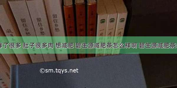 最近长胖了很多 肚子很多肉 想减肥 碧生源减肥茶怎么样啊 碧生源减肥茶会反弹吗