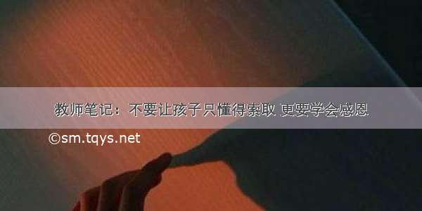 教师笔记：不要让孩子只懂得索取 更要学会感恩