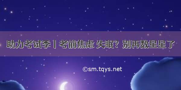 助力考试季丨考前焦虑 失眠？别再数星星了