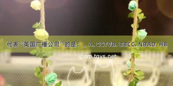 代表“英国广播公司”的是：。A. CCTVB. BBCC. NBAD. HB