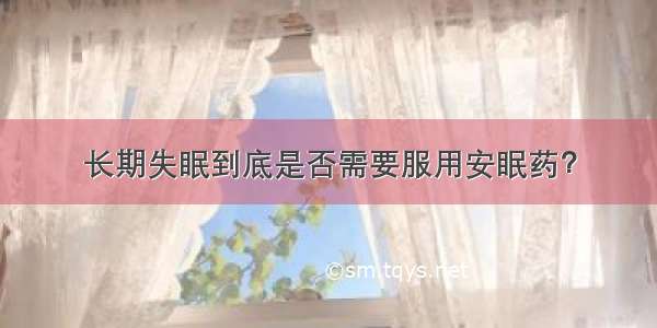 长期失眠到底是否需要服用安眠药？