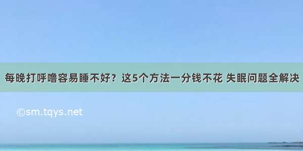 每晚打呼噜容易睡不好？这5个方法一分钱不花 失眠问题全解决