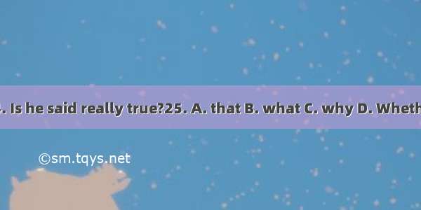 24. Is he said really true?25. A. that B. what C. why D. Whether