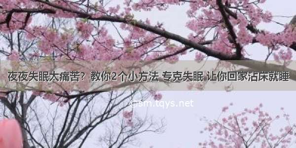 夜夜失眠太痛苦？教你2个小方法 专克失眠 让你回家沾床就睡