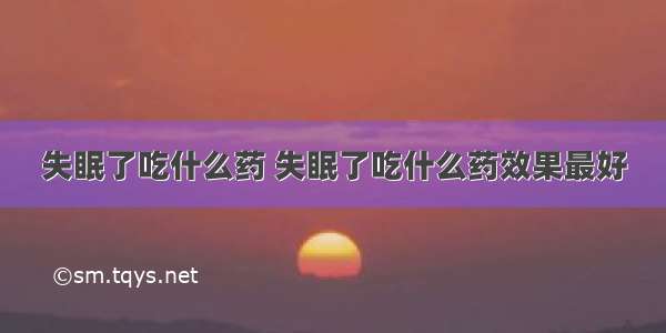 失眠了吃什么药 失眠了吃什么药效果最好