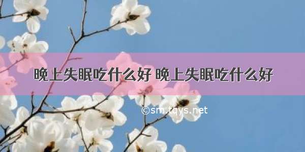 晚上失眠吃什么好 晚上失眠吃什么好