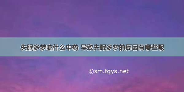 失眠多梦吃什么中药 导致失眠多梦的原因有哪些呢