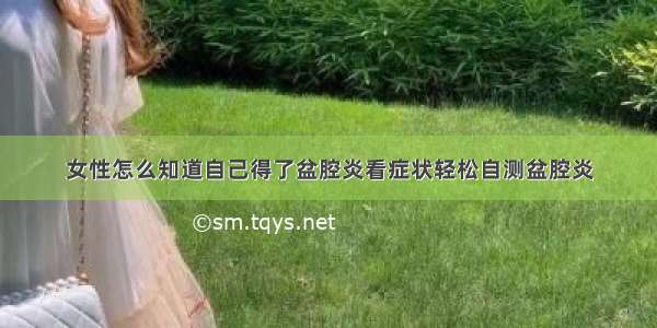 女性怎么知道自己得了盆腔炎看症状轻松自测盆腔炎