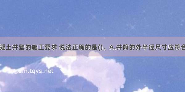 关于锚喷混凝土井壁的施工要求 说法正确的是()。A.井筒的外半径尺寸应符合设计要求B.