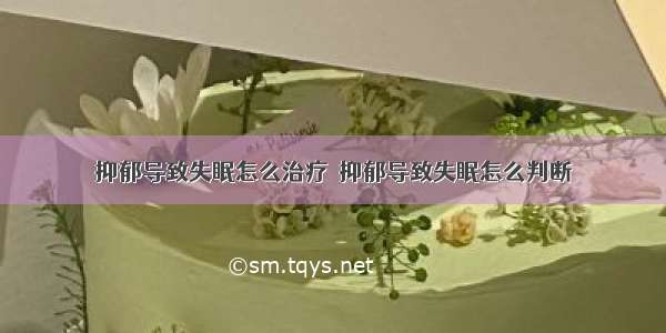 抑郁导致失眠怎么治疗	 抑郁导致失眠怎么判断