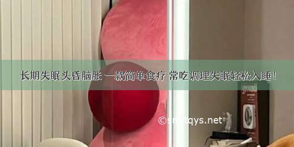 长期失眠头昏脑胀 一款简单食疗 常吃调理失眠轻松入睡！